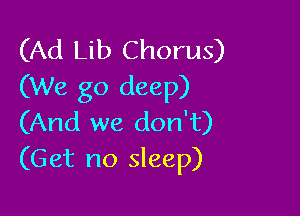 (Ad Lib Chorus)
(We go deep)

(And we don't)
(Get no sleep)