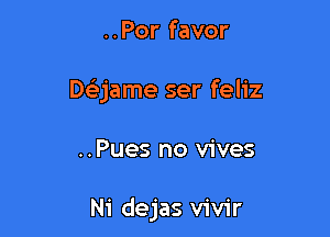 ..Por favor

De'jame ser feliz

..Pues no vives

Ni dejas vivir