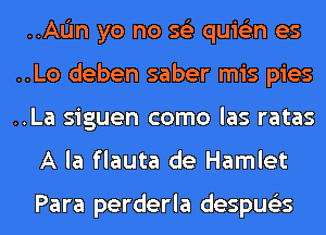 ..AL'In yo no 562 quis'zn es
..Lo deben saber mis pies
..La siguen como las ratas
A la flauta de Hamlet

Para perderla despus'zs