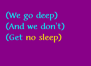 (We go deep)
(And we don't)

(Get no sleep)