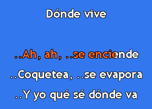 Dc'mde vive

..Ah, ah, ..se enciende

..Coquetea, ..se evapora

..Y yo quc 563 dc'mde va