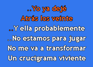 ..Yo ya dejs'z
Atras los veinte
..Y ella probablemente
..No estamos para jugar
No me va a transformar
Un crucigrama viviente