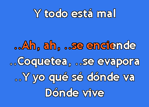 Y todo esta mal

..Ah, ah, ..se enciende

..Coquetea, ..se evapora
..Y yo quc'a 5 dc'mde va
Dc'mde vive