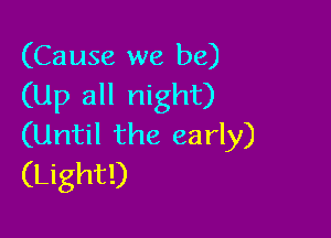 (Cause we be)
(Up all night)

(Until the early)
(Light!)