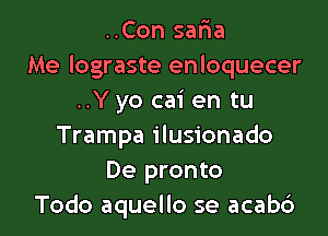 ..Con sar'ia
Me lograste enloquecer
..Y yo cai en tu
Trampa ilusionado
De pronto
Todo aquello se acabc')