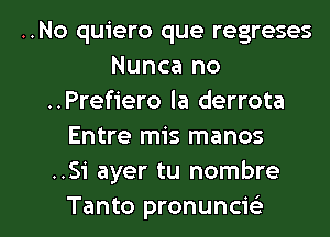 ..No quiero que regreses
Nunca no
..Prefiero la derrota
Entre mis manos
..Si ayer tu nombre

Tanto pronuncw l