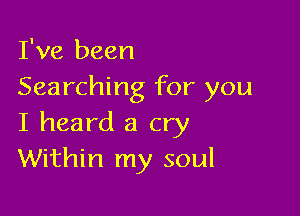 I've been
Searching for you

I heard a cry
Within my soul