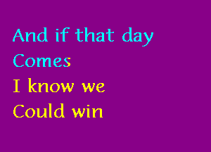 And if that day
Comes

I know we
Could win