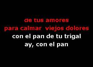 ae tus amores
para calmar viejos dolores
con el pan de tu trigal
ay, con el pan