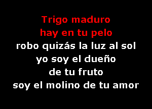 Trigo maduro
hay en tu pelo
robo quizzEIs la luz al sol
yo soy el duel'io
de tu fruto
soy el molino de tu amor