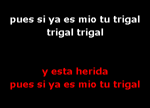 pues si ya es mio tu trigal
trigal trigal

y esta herida
pues si ya es mio tu trigal