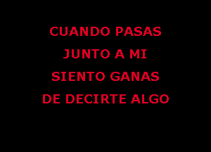 CUANDO PASAS
JUNTO A MI

SIENTO GANAS
DE DECIRTE ALGO