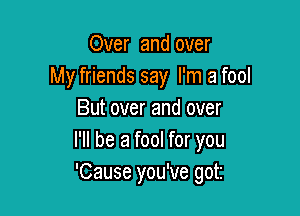 Over and over
My friends say I'm a fool

But over and over
I'll be a fool for you
'Cause you've got