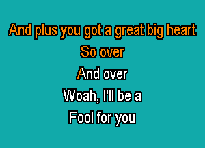 And plus you got a great big heart
So over

And over
Woah, I'll be a
Fool for you