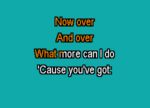 Now over
And over

What more can I do
'Cause you've got