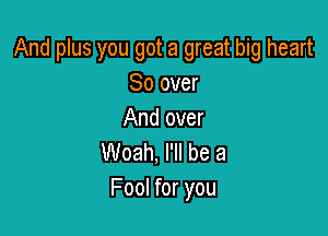 And plus you got a great big heart
So over

And over
Woah, I'll be a
Fool for you