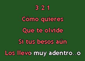 3 2 1
Cbmo quieres
Que te olvide

Si tus besos aL'm

Los llevo muy adentro..o