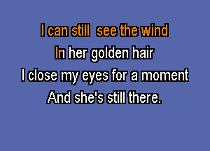 I can still see the wind
In her golden hair

I close my eyes for a moment
And she's still there.