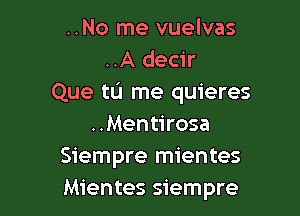 ..No me vuelvas
..A decir
Que tL'I me quieres

..Mentirosa
Siempre mientes
Mientes siempre