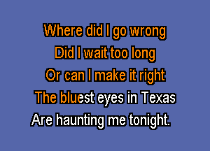 Where did I go wrong
Did I wait too long

Or can I make it right
The bluest eyes in Texas
Are haunting me tonight.