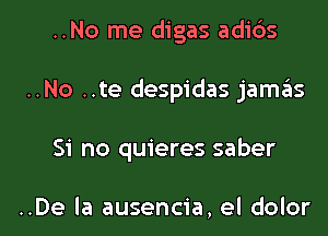 ..No me digas adibs
..No ..te despidas jamas

Si no quieres saber

..De la ausencia, el dolor l