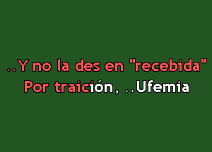 ..Y no la des en recebida

Por traicidn, ..Ufemia