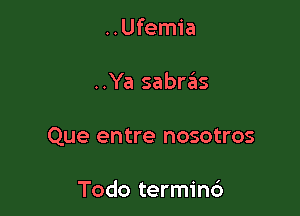 ..Ufemia

..Ya sabnEns

Que entre nosotros

Todo termind