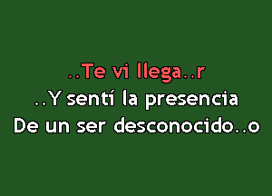 ..Te vi llega..r

..Ysenti la presencia
De un ser desconocido..o