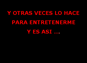 Y OTRAS VECES LO HACE
PARA ENTRETENERME

Y ES ASI