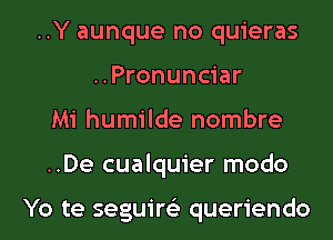 ..Y aunque no quieras
..Pronunciar
Mi humilde nombre
..De cualquier modo

Yo te seguire'z queriendo