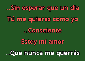 ..Sin esperar que un dia
TL'I me quieras como yo
..Consciente
Estoy mi amor

..Que nunca me querras