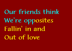 Our friends think
We're opposites

Fallin' in and
Out of love