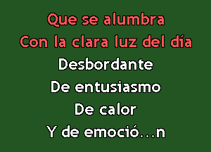 Que se alumbra
Con la clara luz del dia
Desbordante

De entusiasmo
De calor
Y de emocid. . .n