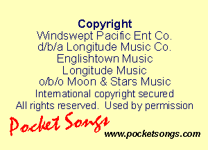 Copyright
Wndswept Paomc Ent Co.
Wbm Longitude Music Co.

Englishtown Music

Longitude Music
oXon Moon 8( Stars Music

International copyright secured
All rights reserved. Used by permission

P061151 SOWW

.pocketsongs.oom