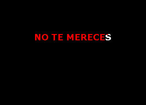 N0 TE MERECES