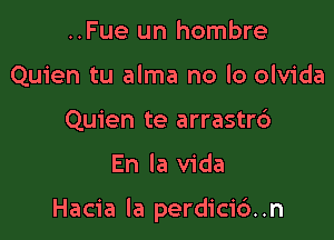 ..Fue un hombre
Quien tu alma no lo olvida
Quien te arrastrc')

En la Vida

Hacia la perdici6..n