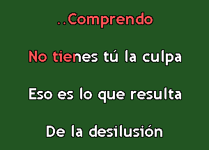 ..Comprendo

No tienes to la culpa

Eso es lo que resulta

De la desilusic'm