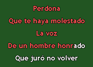 Perdona

Que te haya molestado

La voz

De un hombre honrado

Que jur6 no volver