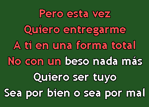 Pero esta vez
Quiero entregarme
A ti en una forma total
No con un beso nada ITIE'IS
Quiero ser tuyo
Sea por bien 0 sea por mal