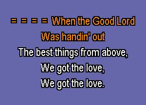 When the Good Lord
Was handin' out

The best things from above,
We got the love,
We got the love.