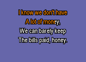 I know we don't have
A lot of money,

We can barely keep
The bills paid, honey.
