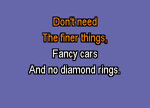 Don't need
The finer things,

Fancy cars
And no diamond rings.