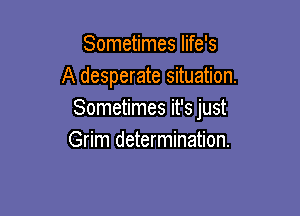 Sometimes life's
A desperate situation.

Sometimes it's just
Grim determination.