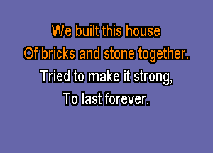 We built this house
Of bricks and stone together.

Tried to make it strong,
To last forever.