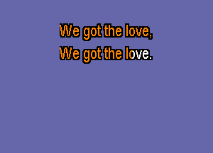 We got the love,
We got the love.