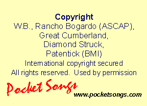 Copyright
W.B., Ranoho Bogardo (ASCAP),

Great Cumberland,
Diamond Struck,

Patentiok (BMI)
International copyright secured
All rights reserved. Used by permission

P061151 SOWW

.pocketsongs.oom