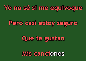 Yo no x 51' me equivoque

Pero casi estoy seguro
Que te gustan

Mis canciones