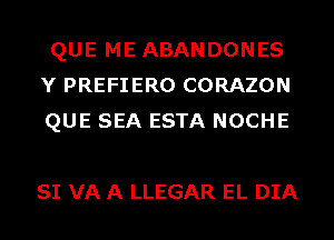 QUE ME ABANDONES
Y PREFIERO CORAZON
QUE SEA ESTA NOCHE

SI VA A LLEGAR EL DIA