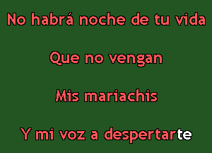 No habra noche de tu Vida
Que no vengan

Mis mariachis

Y mi voz a despertarte