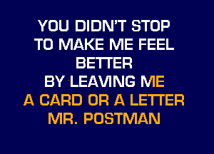 YOU DIDN'T STOP
TO MAKE ME FEEL
BETTER
BYLEAVING ME
A CARD OR A LETTER
MR. POSTMAN